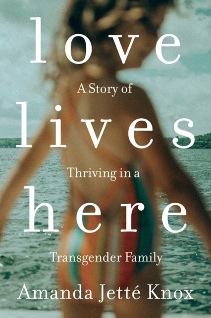 Love Lives Here - A Story of Thriving in a Transgender Family