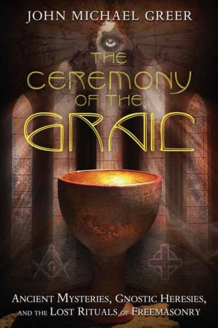 The Ceremony of the Grail - Ancient Mysteries, Gnostic Heresies, and the Lost Rituals of Freemasonry