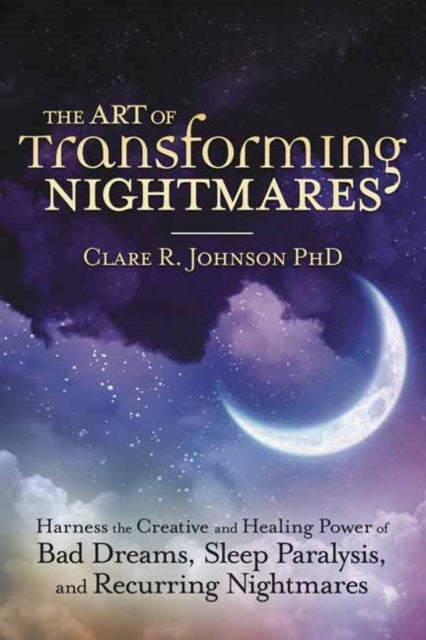 The Art of Transforming Nightmares - Harness the Creative and Healing Power of Bad Dreams, Sleep Paralysis, and Recurring Nightmares