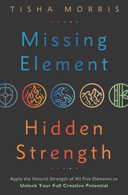 Missing Element, Hidden Strength - Apply the Natural Strength of All Five Elements to Unlock Your Full Creative Potential