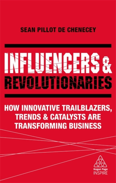 Influencers and Revolutionaries - How Innovative Trailblazers, Trends and Catalysts Are Transforming Business