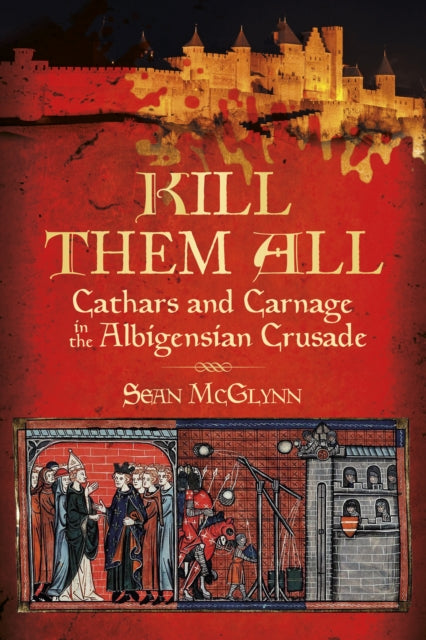 Kill Them All - Cathars and Carnage in the Albigensian Crusade