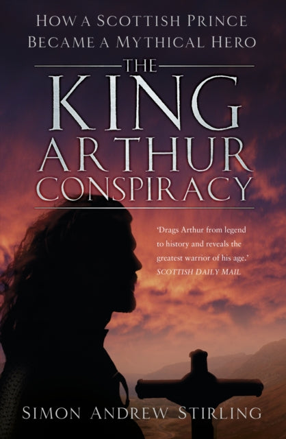 The King Arthur Conspiracy - How a Scottish Prince Became a Mythical Hero