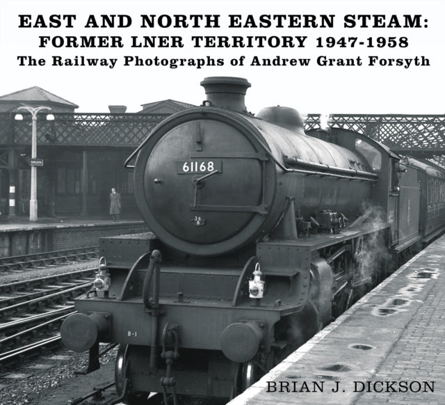 East and North Eastern Steam - Former LNER Territory 1947-1958 - The Railway Photographs of Andrew Grant Forsyth