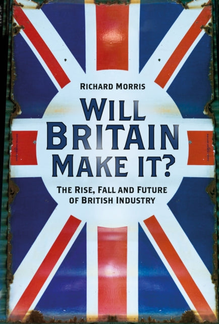 Will Britain Make it? - The Rise, Fall and Future of British Industry