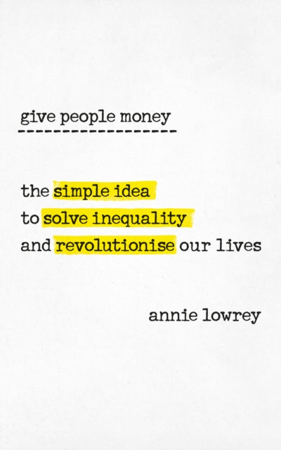 Give People Money - The Surprisingly Simple Idea to Solve Inequality and Revolutionise our Lives