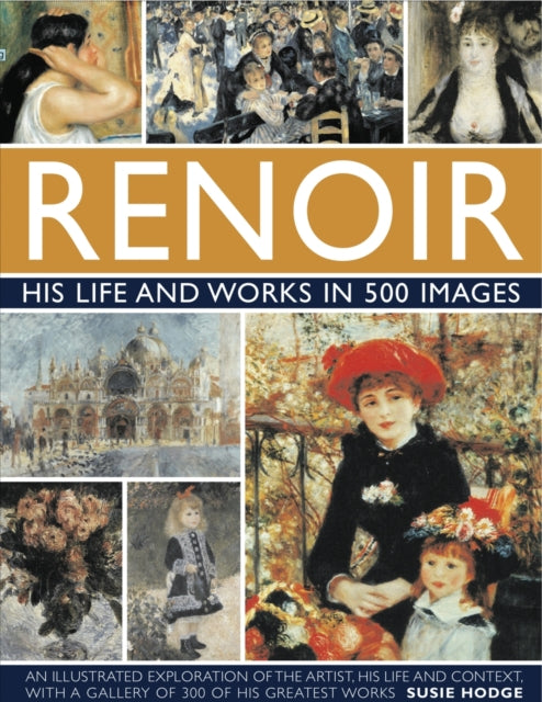 Renoir: His Life and Works in 500 Images: An Illustrated Exploration of the Artist, His Life and Context, with a Gallery of 300 of His Greatest Works