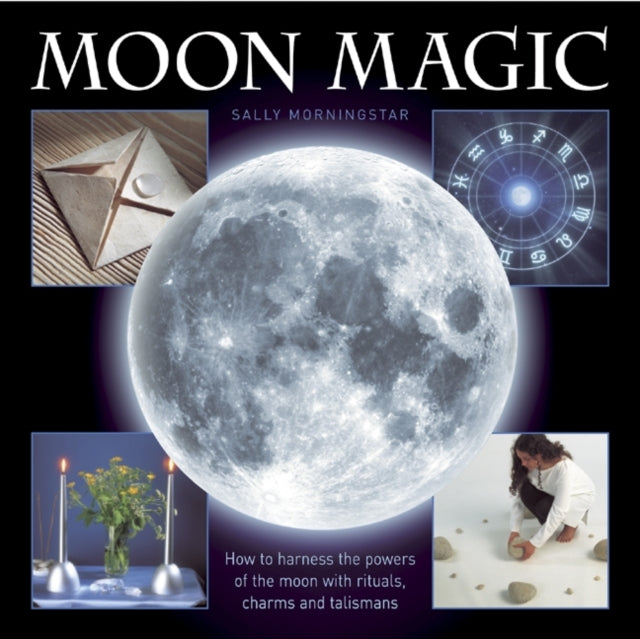 Moon Magic: How to Harness the Powers of the Moon with Rituals, Charms and Talismans
