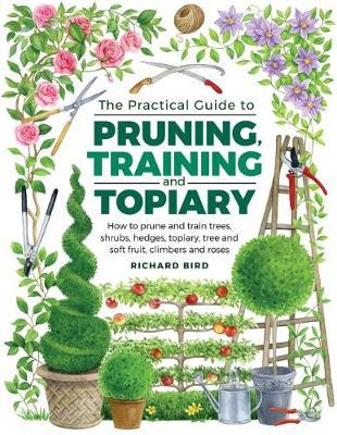 Practical Guide to Pruning, Training and Topiary - How to Prune and Train Trees, Shrubs, Hedges, Topiary, Tree and Soft Fruit, Climbers and Roses