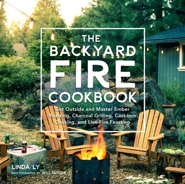 The Backyard Fire Cookbook - Get Outside and Master Ember Roasting, Charcoal Grilling, Cast-Iron Cooking, and Live-Fire Feasting