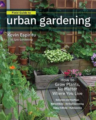 Field Guide to Urban Gardening - How to Grow Plants, No Matter Where You Live: Raised Beds * Vertical Gardening * Indoor Edibles * Balconies and Rooftops * Hydroponics