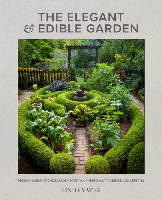 The Elegant and Edible Garden - Design a Dream Kitchen Garden to Fit Your Personality, Desires, and Lifestyle