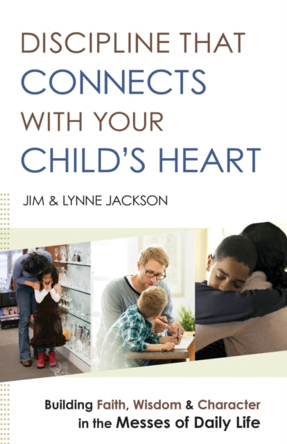 Discipline That Connects With Your Child`s Heart – Building Faith, Wisdom, and Character in the Messes of Daily Life