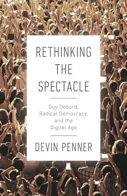 Rethinking the Spectacle - Guy Debord, Radical Democracy, and the Digital Age