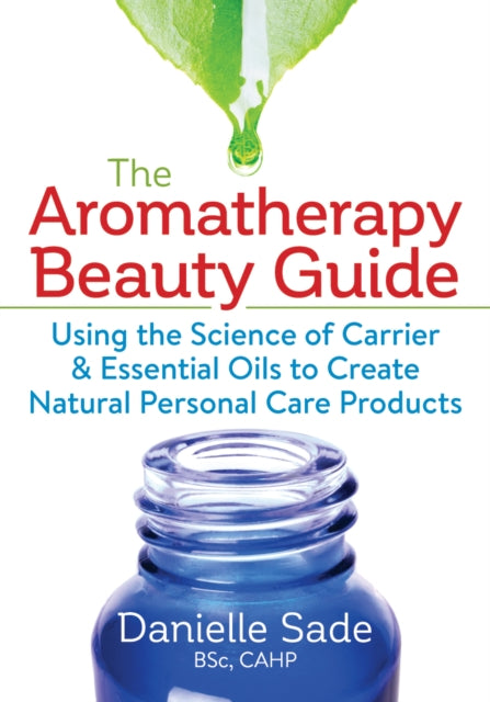 The Aromatherapy Beauty Guide: Using the Science of Carrier & Essential Oils to Create Natural Personal Care Products
