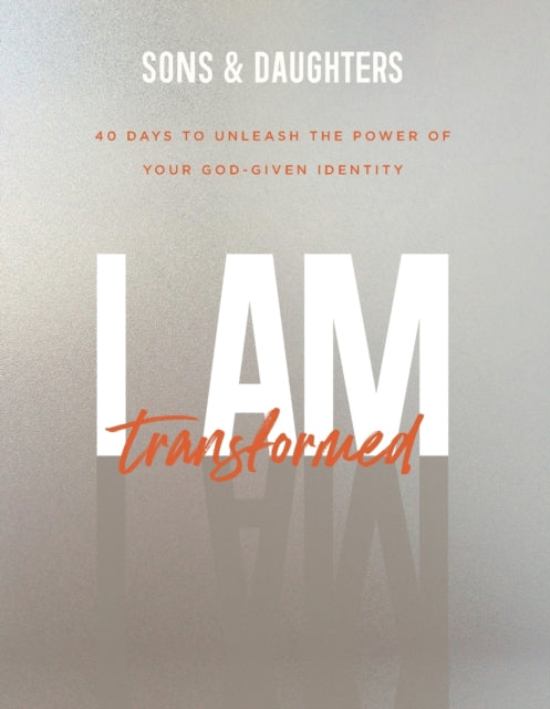 I Am Transformed – 40 Days to Unleash the Power of Your God–Given Identity