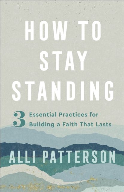 How to Stay Standing – 3 Essential Practices for Building a Faith That Lasts