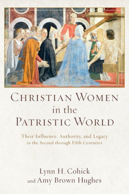 Christian Women in the Patristic World – Their Influence, Authority, and Legacy in the Second through Fifth Centuries