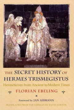 The Secret History of Hermes Trismegistus: Hermeticism from Ancient to Modern Times