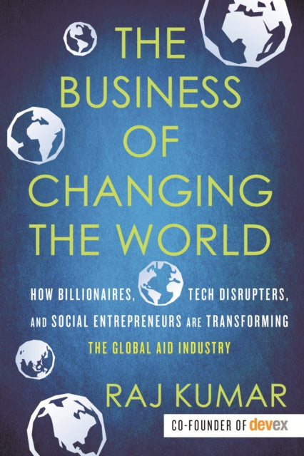 The Business of Changing the World - How Billionaires, Tech Disrupters, and Social Entrepreneurs Are Transforming the Global Aid Industry