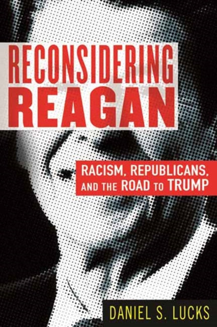 Reconsidering Reagan - Racism, Republicans, and the Road to Trump