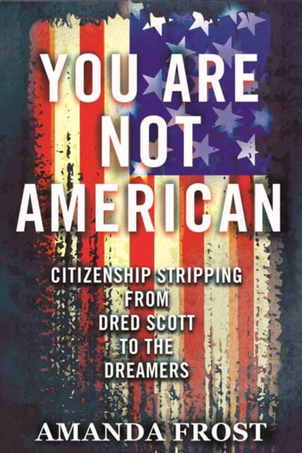 You Are Not American - Citizenship Stripping from Dred Scott to the Dreamers