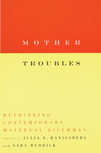 Mother Troubles: Rethinking Contemporary Maternal Dilemmas: Rethinking Contemporary Maternal Dilemmas / Edited by Julia E. Hanigsberg and Sara Ruddick.