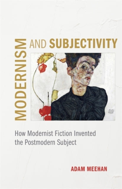 Modernism and Subjectivity - How Modernist Fiction Invented the Postmodern Subject