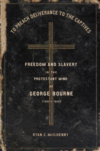 To Preach Deliverance to the Captives - Freedom and Slavery in the Protestant Mind of George Bourne, 1780-1845
