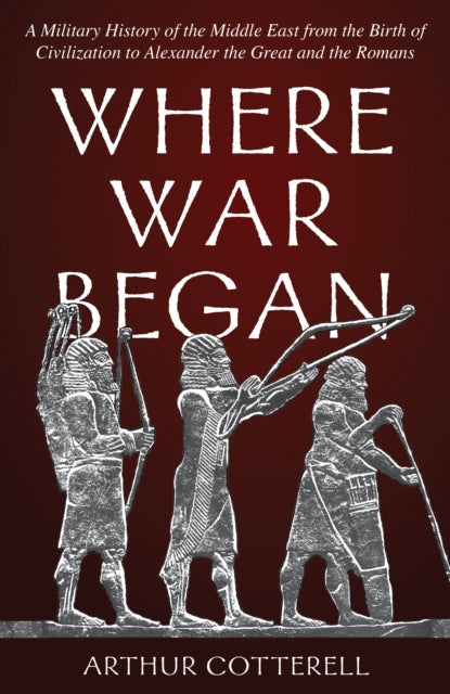 Where War Began - A Military History of the Middle East from the Birth of Civilization to Alexander the Great and the Romans