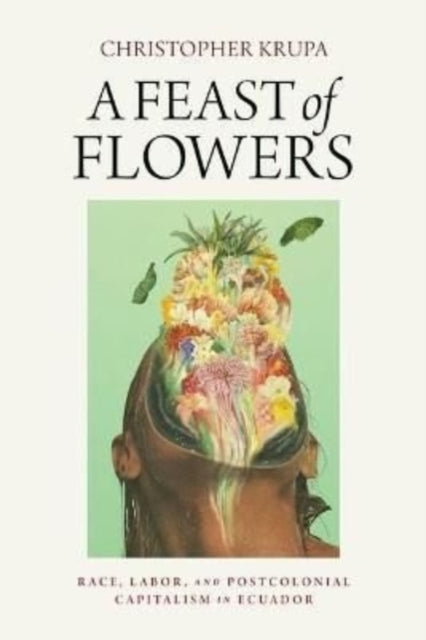 A Feast of Flowers - Race, Labor, and Postcolonial Capitalism in Ecuador