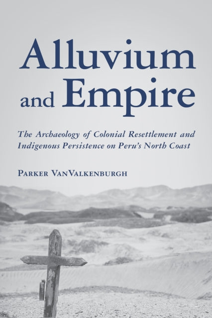 Alluvium and Empire - The Archaeology of Colonial Resettlement and Indigenous Persistence on Peru's North Coast