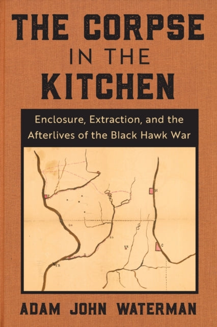 The Corpse in the Kitchen - Enclosure, Extraction, and the Afterlives of the Black Hawk War