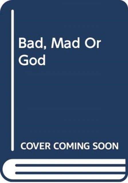 BAD, MAD OR GOD