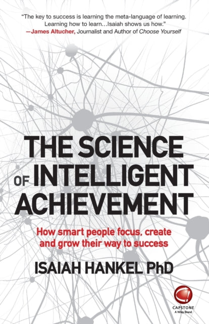 The Science of Intelligent Achievement: How Smart People Focus, Create and Grow Their Way to Success