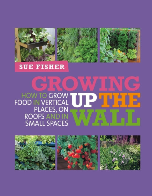 Growing Up the Wall: How to grow food in vertical places, on roofs and in small spaces