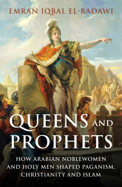 Queens and Prophets - How Arabian Noblewomen and Holy Men Shaped Paganism, Christianity and Islam