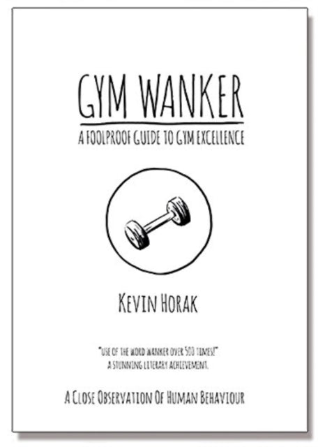 Gym Wanker a Foolproof Guide to Gym Excellence: A Close Observation of Human Behaviour