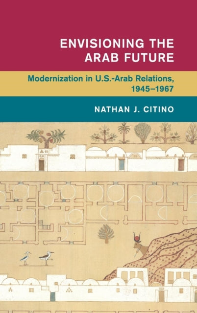 Envisioning the Arab Future: Modernization in US-Arab Relations, 1945-1967