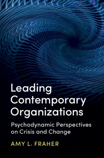 Leading Contemporary Organizations - Psychodynamic Perspectives on Crisis and Change