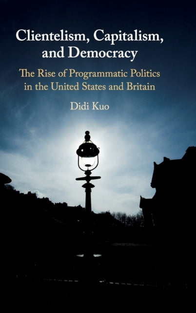 Clientelism, Capitalism, and Democracy - The Rise of Programmatic Politics in the United States and Britain