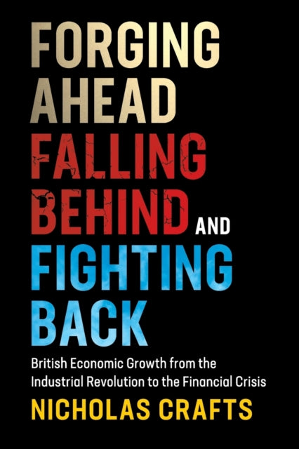 Forging Ahead, Falling Behind and Fighting Back - British Economic Growth from the Industrial Revolution to the Financial Crisis