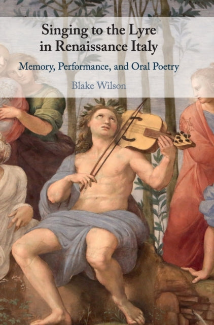 Singing to the Lyre in Renaissance Italy - Memory, Performance, and Oral Poetry