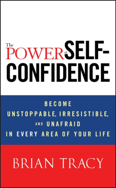The Power of Self-confidence: Become Unstoppable, Irresistible, and Unafraid in Every Area of Your Life