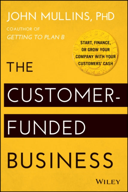 The Customer-funded Business: Start, Finance, Or Grow Your Company with Your Customers' Cash