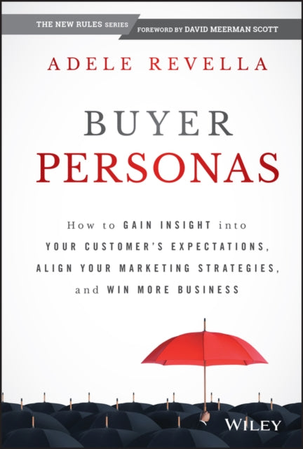 Buyer Personas: How to Gain Insight Into Your Customer's Expectations, Align Your Marketing Strategies, and Win More Business