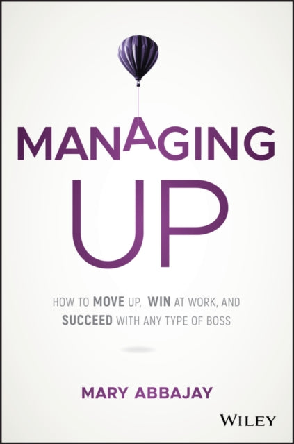 Managing Up - How to Move up, Win at Work, and Succeed with Any Type of Boss