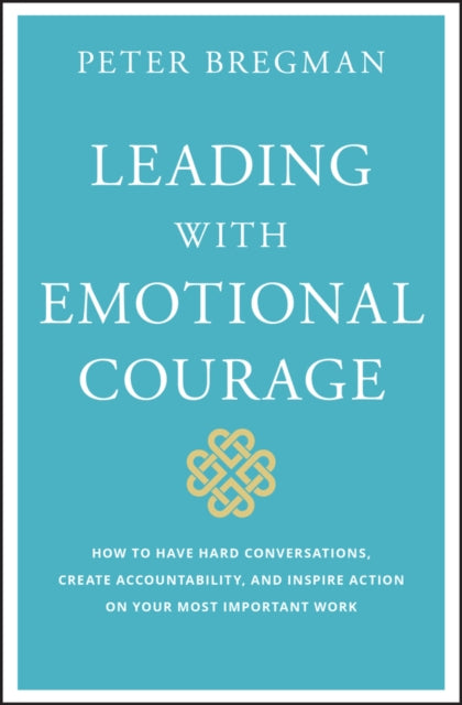 Leading With Emotional Courage - How to Have Hard Conversations, Create Accountability, And Inspire Action On Your Most Important Work