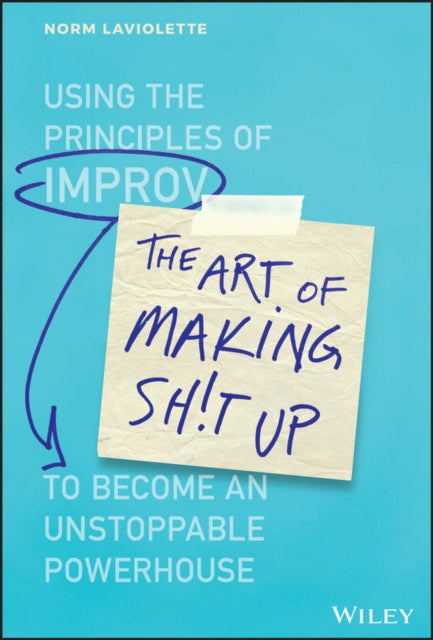 The Art of Making Sh!t Up - Using the Principles of Improv to Become an Unstoppable Powerhouse