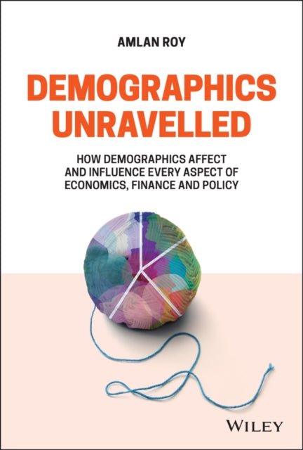 Demographics Unravelled - How Demographics Affect and Influence Every Aspect of Economics, Finance and Policy